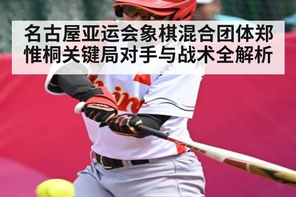 名古屋亚运会象棋混合团体郑惟桐关键局对手与战术全解析